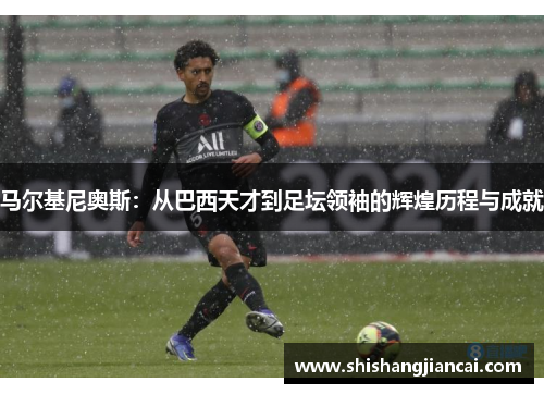 马尔基尼奥斯：从巴西天才到足坛领袖的辉煌历程与成就