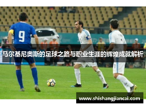 马尔基尼奥斯的足球之路与职业生涯的辉煌成就解析