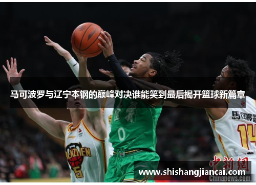 马可波罗与辽宁本钢的巅峰对决谁能笑到最后揭开篮球新篇章