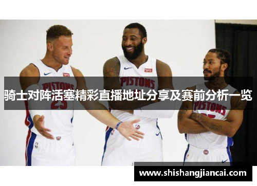 骑士对阵活塞精彩直播地址分享及赛前分析一览