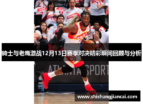 骑士与老鹰激战12月13日赛季对决精彩瞬间回顾与分析