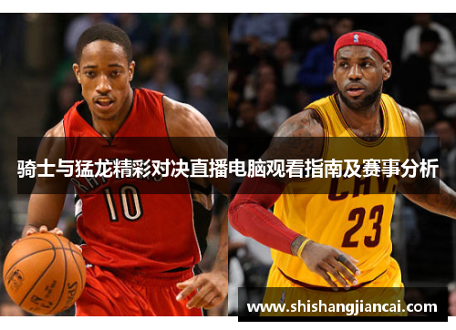 骑士与猛龙精彩对决直播电脑观看指南及赛事分析