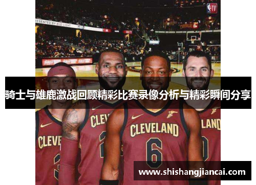 骑士与雄鹿激战回顾精彩比赛录像分析与精彩瞬间分享