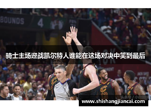 骑士主场迎战凯尔特人谁能在这场对决中笑到最后