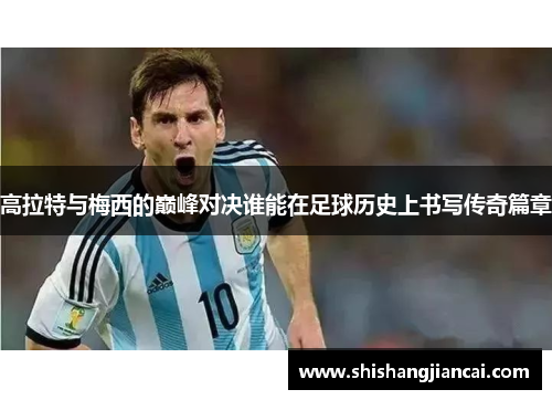 高拉特与梅西的巅峰对决谁能在足球历史上书写传奇篇章
