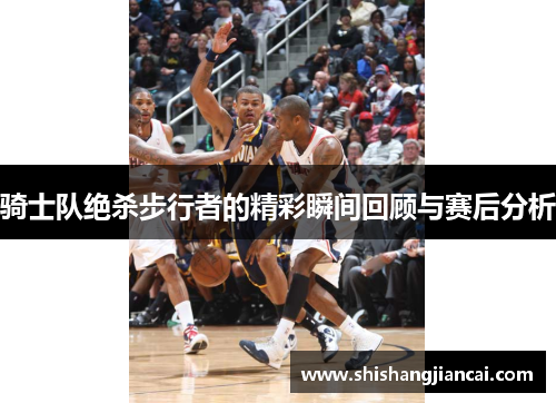 骑士队绝杀步行者的精彩瞬间回顾与赛后分析