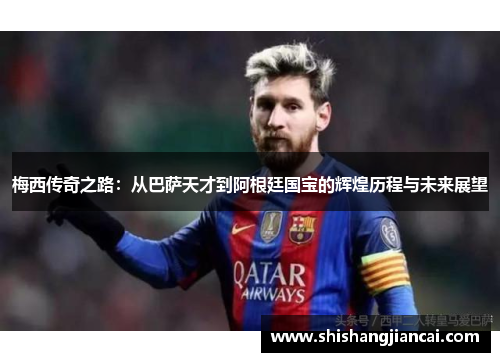 梅西传奇之路：从巴萨天才到阿根廷国宝的辉煌历程与未来展望