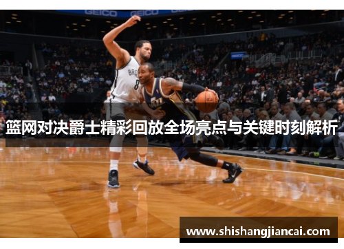 篮网对决爵士精彩回放全场亮点与关键时刻解析