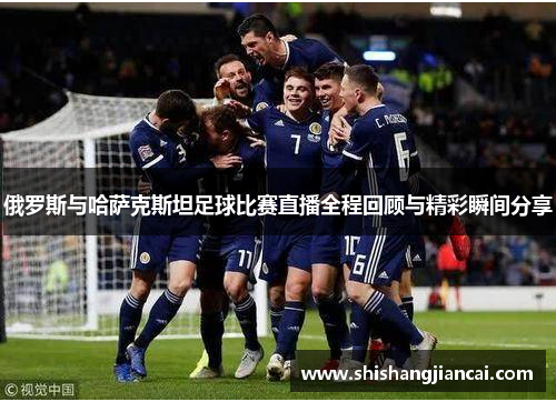 俄罗斯与哈萨克斯坦足球比赛直播全程回顾与精彩瞬间分享